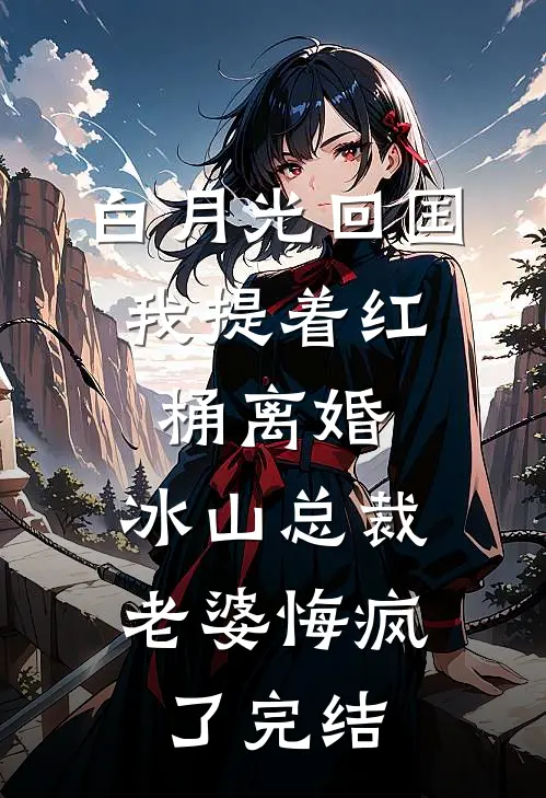 白月光回国，我提着红桶离婚，冰山总裁老婆悔疯了完结