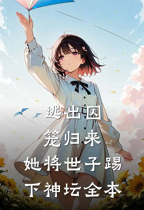 逃出囚笼归来，她将世子踢下神坛全本