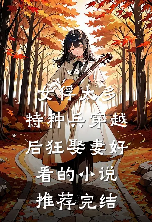 女俘太多，特种兵穿越后狂娶妻好看的小说推荐完结