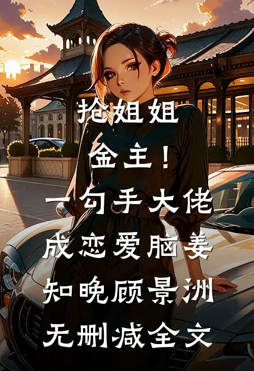 抢姐姐金主！一勾手大佬成恋爱脑姜知晚顾景洲无删减全文