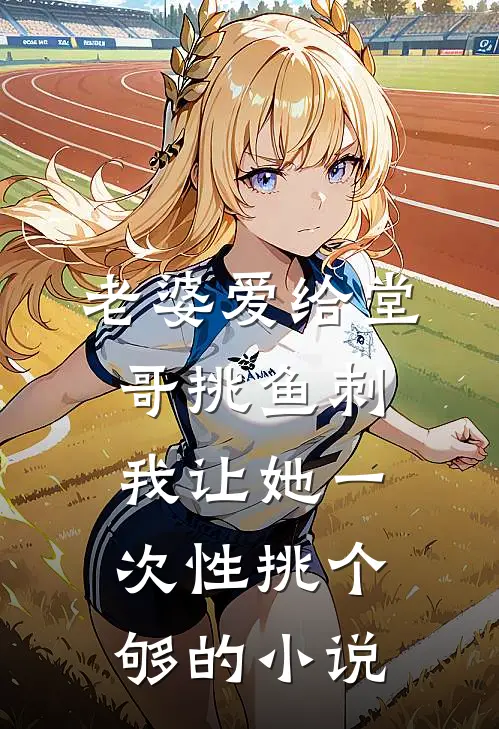 老婆爱给堂哥挑鱼刺，我让她一次性挑个够的小说