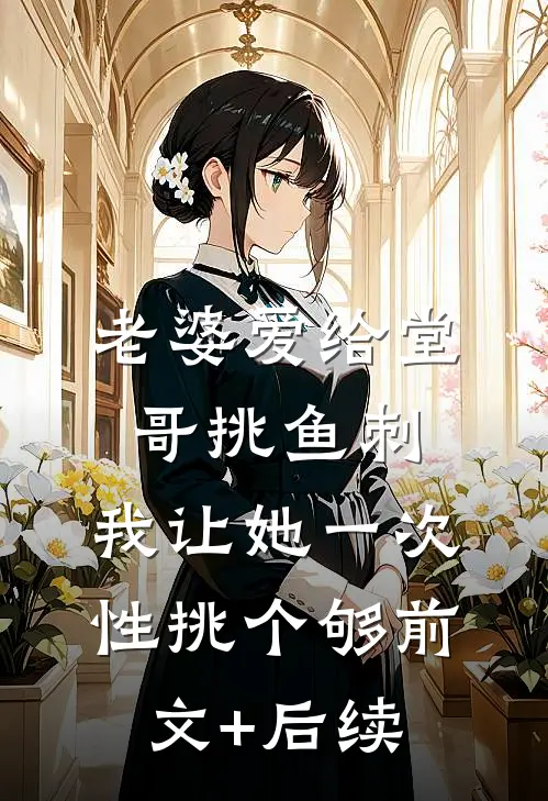 老婆爱给堂哥挑鱼刺，我让她一次性挑个够前文+后续