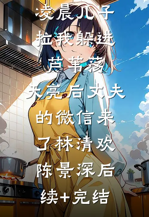 凌晨儿子拉我躲进芦苇荡，天亮后丈夫的微信来了林清欢陈景深后续+完结