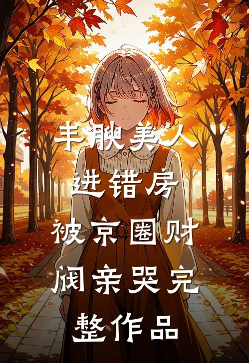 丰腴美人进错房，被京圈财阀亲哭完整作品