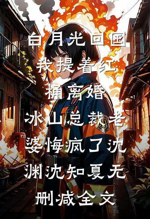 白月光回国，我提着红桶离婚，冰山总裁老婆悔疯了沈渊沈知夏无删减全文