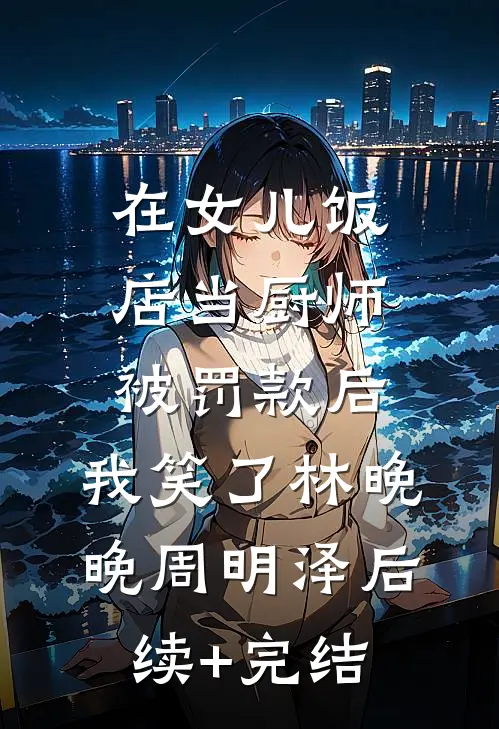在女儿饭店当厨师被罚款后，我笑了林晚晚周明泽后续+完结