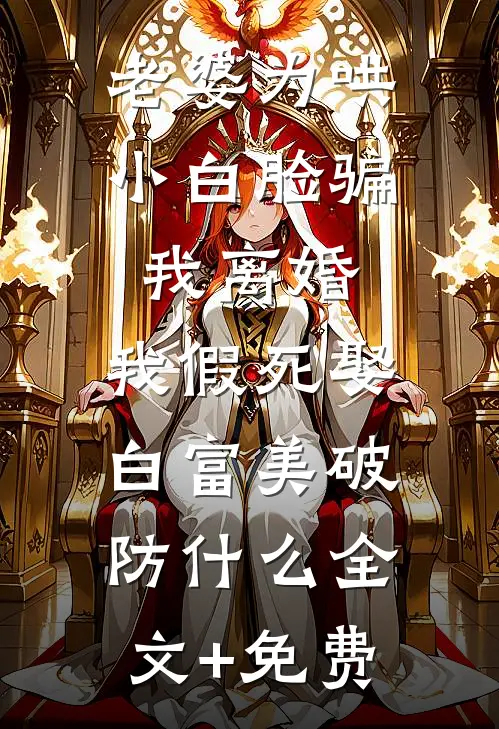 老婆为哄小白脸骗我离婚，我假死娶白富美破防什么全文+免费