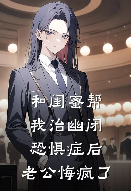 和闺蜜帮我治幽闭恐惧症后，老公悔疯了
