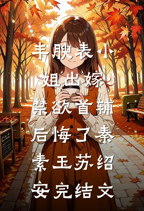 丰腴表小姐出嫁，禁欲首辅后悔了秦素玉苏绍安完结文