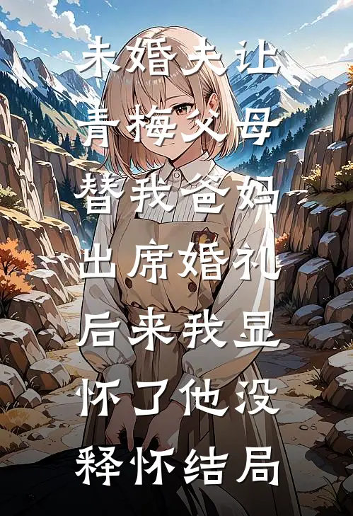 未婚夫让青梅父母替我爸妈出席婚礼，后来我显怀了他没释怀结局