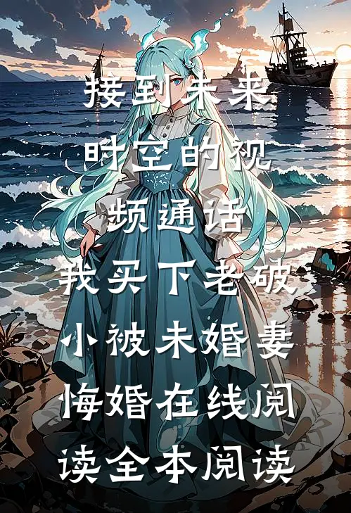 接到未来时空的视频通话，我买下老破小被未婚妻悔婚在线阅读全本阅读