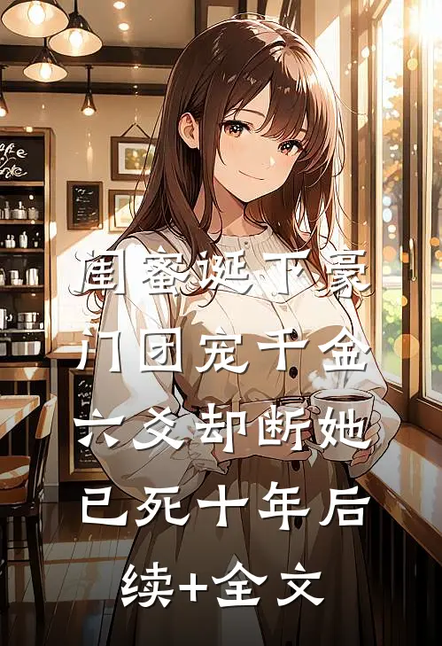 闺蜜诞下豪门团宠千金，六爻却断她已死十年后续+全文