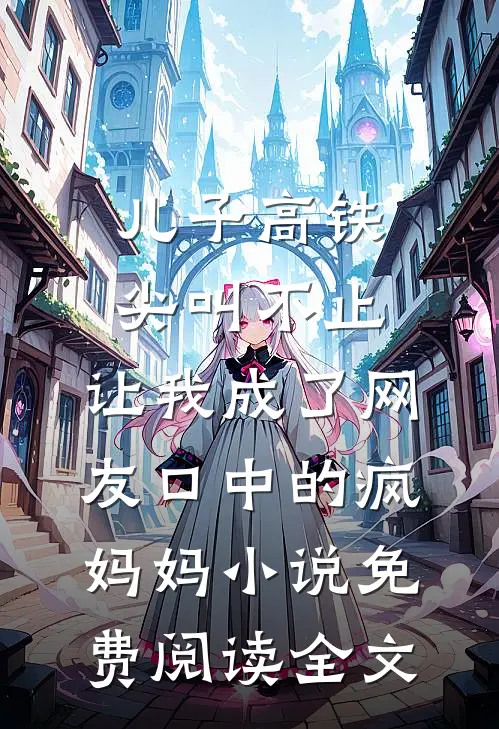 儿子高铁尖叫不止，让我成了网友口中的疯妈妈小说免费阅读全文