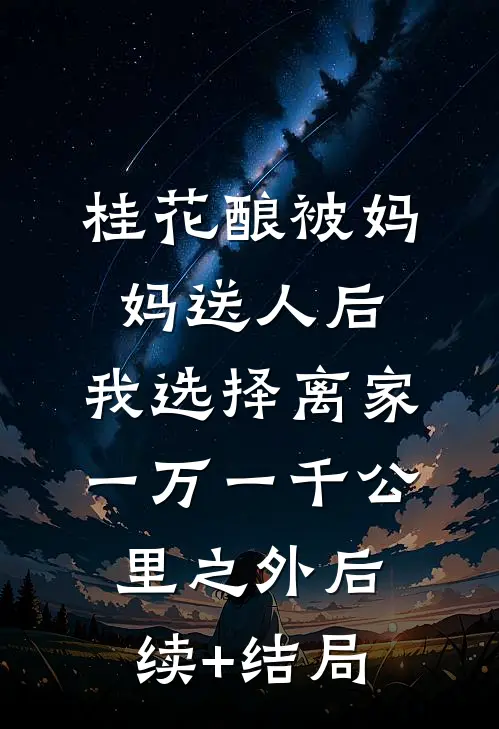 桂花酿被妈妈送人后，我选择离家一万一千公里之外后续+结局
