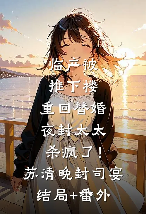 临产被推下楼，重回替婚夜封太太杀疯了！苏清晚封司宴结局+番外