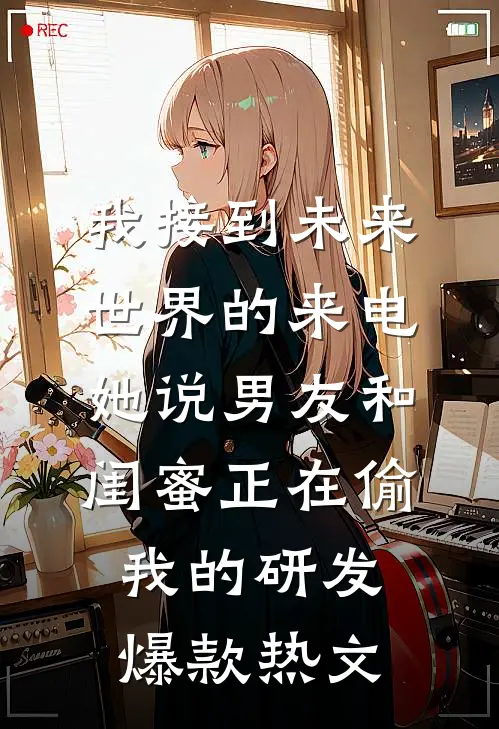 我接到未来世界的来电，她说男友和闺蜜正在偷我的研发爆款热文