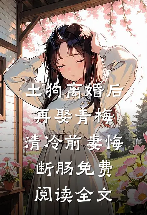 土狗离婚后再娶青梅，清冷前妻悔断肠免费阅读全文