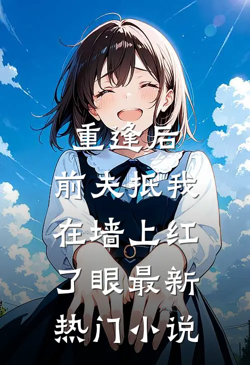 重逢后，前夫抵我在墙上红了眼最新热门小说