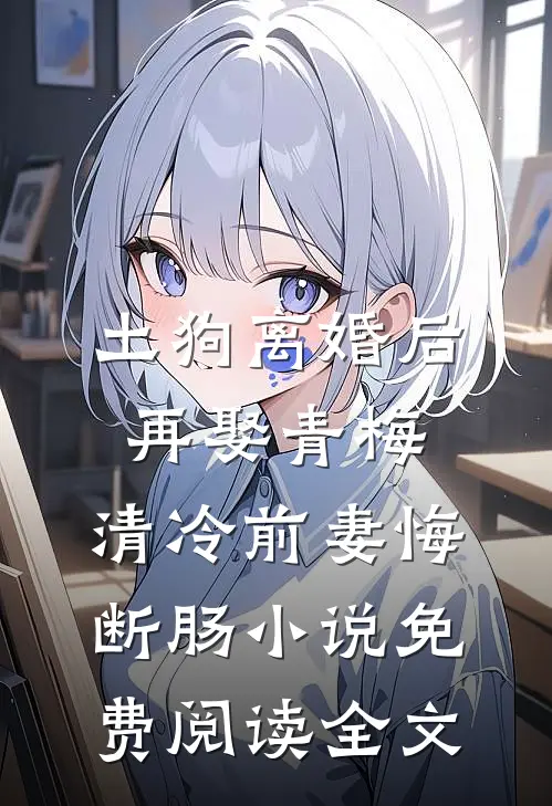 土狗离婚后再娶青梅，清冷前妻悔断肠小说免费阅读全文