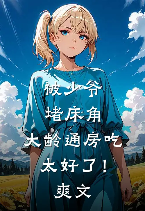 被少爷堵床角，大龄通房吃太好了！爽文