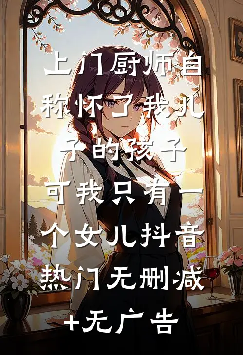 上门厨师自称怀了我儿子的孩子，可我只有一个女儿抖音热门无删减+无广告