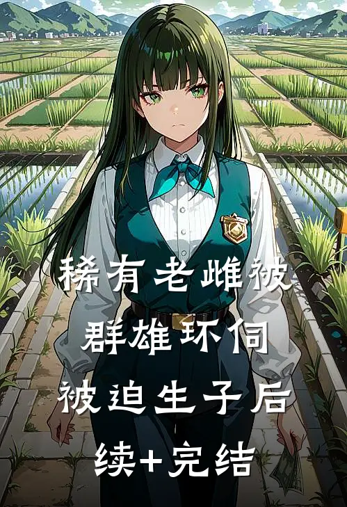 稀有老雌被群雄环伺，被迫生子后续+完结