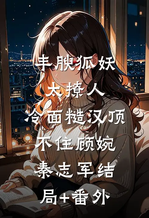 丰腴狐妖太撩人，冷面糙汉顶不住顾婉秦志军结局+番外