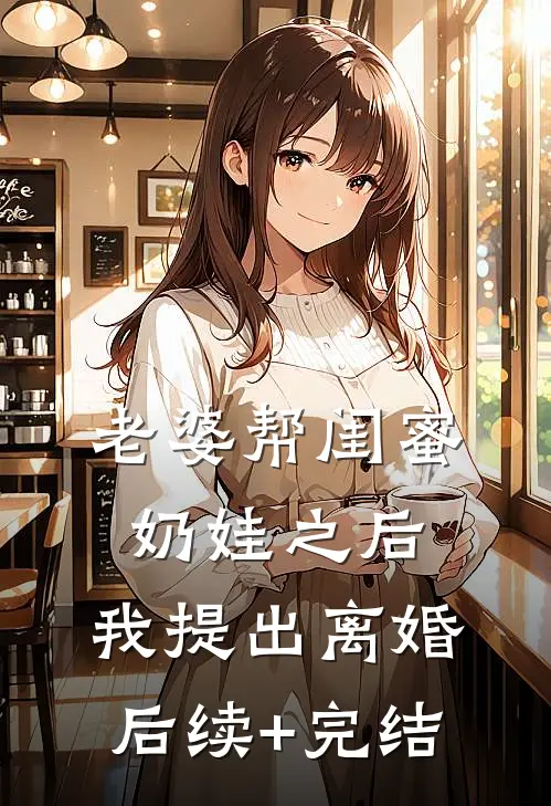 老婆帮闺蜜奶娃之后，我提出离婚后续+完结