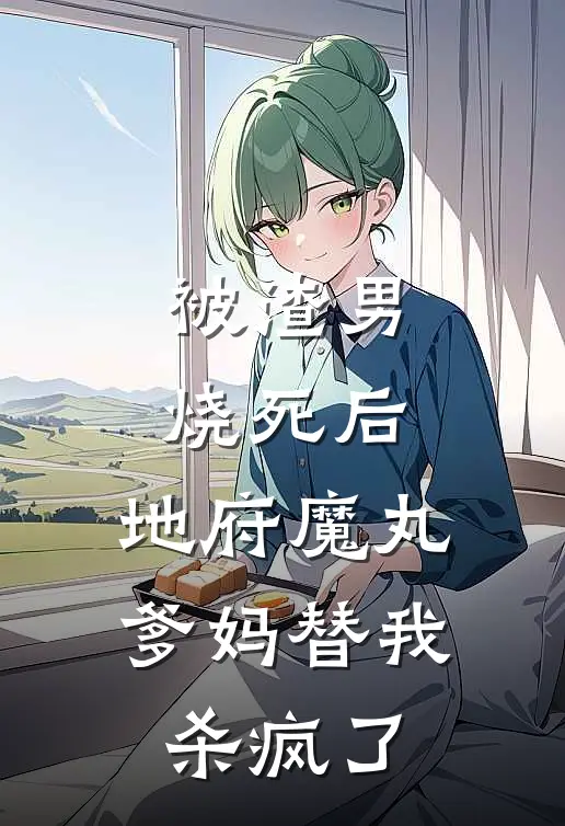 被渣男烧死后，地府魔丸爹妈替我杀疯了