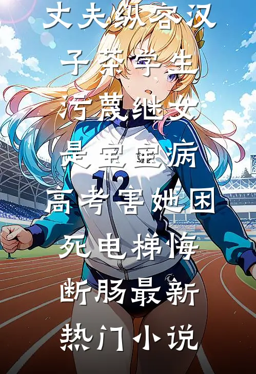 丈夫纵容汉子茶学生污蔑继女是宝宝病，高考害她困死电梯悔断肠最新热门小说