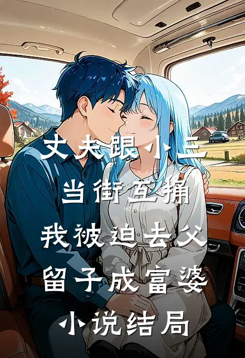 丈夫跟小三当街互捅，我被迫去父留子成富婆小说结局