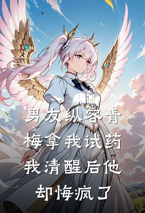 男友纵容青梅拿我试药，我清醒后他却悔疯了