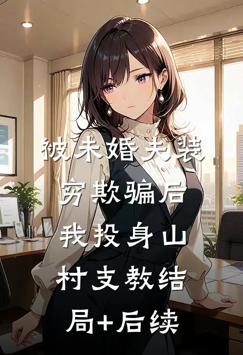 被未婚夫装穷欺骗后，我投身山村支教结局+后续