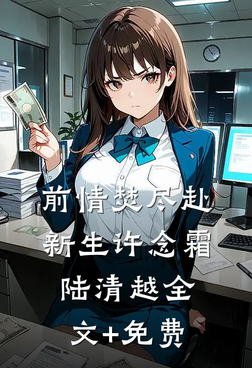 前情焚尽赴新生许念霜陆清越全文+免费