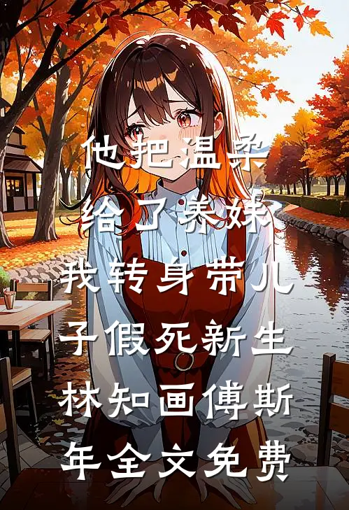 他把温柔给了养妹，我转身带儿子假死新生林知画傅斯年全文免费