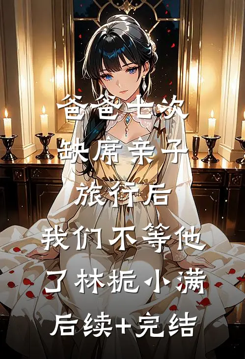 爸爸七次缺席亲子旅行后，我们不等他了林栀小满后续+完结