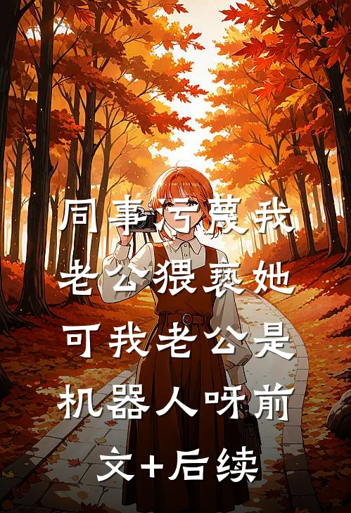 同事污蔑我老公猥亵她，可我老公是机器人呀前文+后续