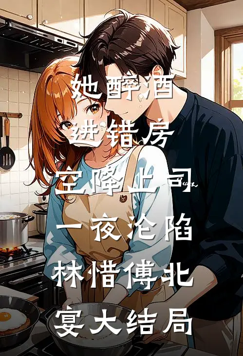 她醉酒进错房，空降上司一夜沦陷林惜傅北宴大结局