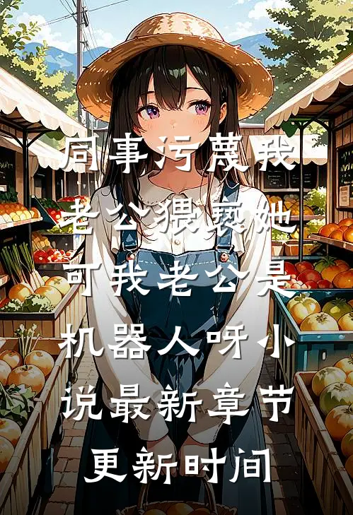 同事污蔑我老公猥亵她，可我老公是机器人呀小说最新章节更新时间