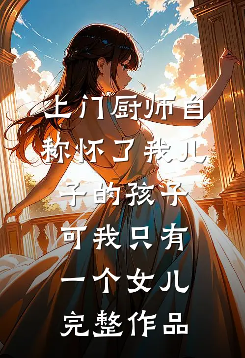 上门厨师自称怀了我儿子的孩子，可我只有一个女儿完整作品