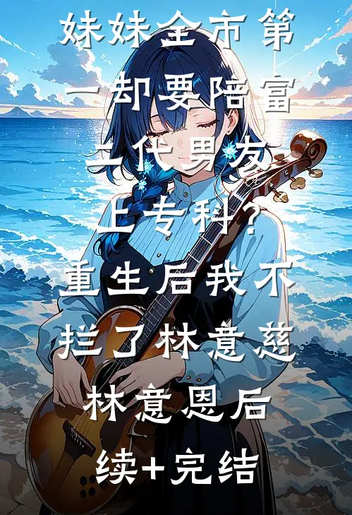 妹妹全市第一却要陪富二代男友上专科？重生后我不拦了林意慈林意恩后续+完结