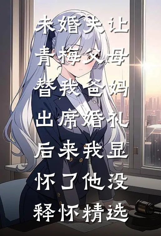 未婚夫让青梅父母替我爸妈出席婚礼，后来我显怀了他没释怀精选