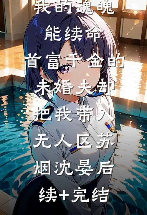我的魂魄能续命，首富千金的未婚夫却把我带入无人区苏烟沈晏后续+完结