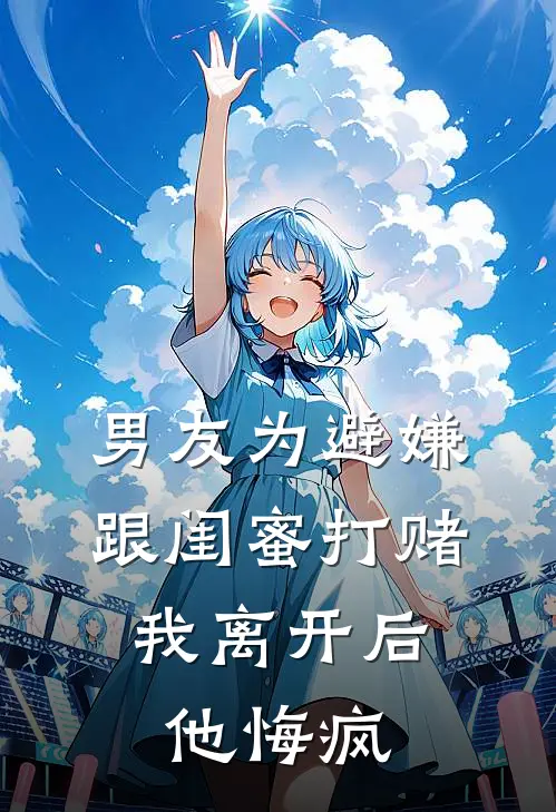 男友为避嫌跟闺蜜打赌，我离开后他悔疯