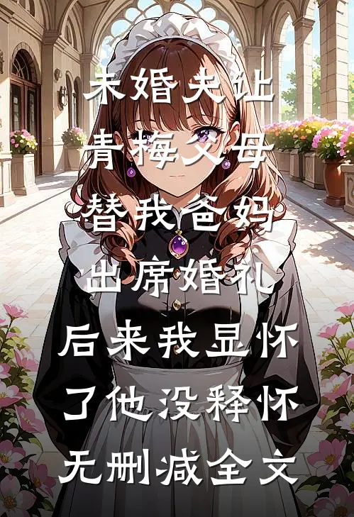 未婚夫让青梅父母替我爸妈出席婚礼，后来我显怀了他没释怀无删减全文