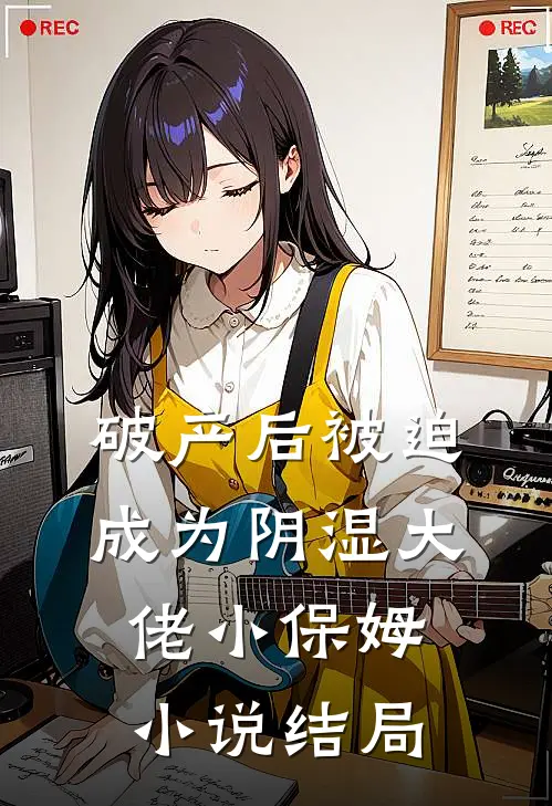 破产后被迫成为阴湿大佬小保姆小说结局