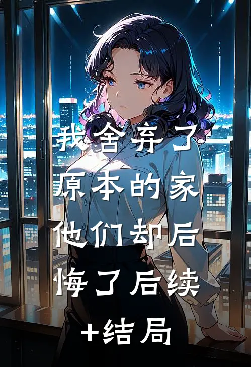 我舍弃了原本的家，他们却后悔了后续+结局