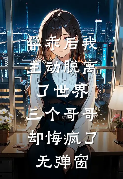 学乖后我主动脱离了世界，三个哥哥却悔疯了无弹窗