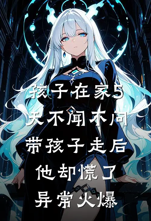 孩子在家5天不闻不问，带孩子走后他却慌了异常火爆