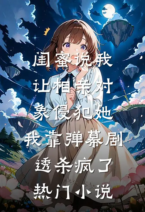 闺蜜说我让相亲对象侵犯她，我靠弹幕剧透杀疯了热门小说